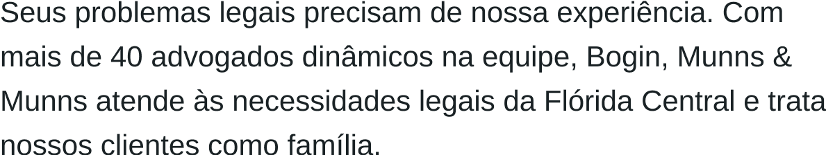 Seus problemas legais precisam da nossa experiência. Com mais de 40 advogados dinâmicos em nossa equipe, Bogin, Munns & Munns atende às necessidades legais da Flórida Central e trata nossos clientes como família.